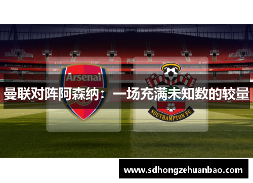 曼联对阵阿森纳：一场充满未知数的较量